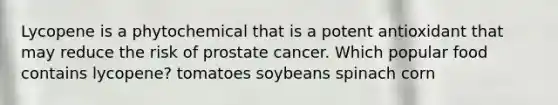 Lycopene is a phytochemical that is a potent antioxidant that may reduce the risk of prostate cancer. Which popular food contains lycopene? tomatoes soybeans spinach corn