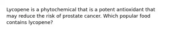 Lycopene is a phytochemical that is a potent antioxidant that may reduce the risk of prostate cancer. Which popular food contains lycopene?