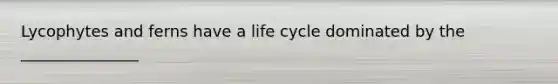 Lycophytes and ferns have a life cycle dominated by the _______________
