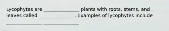 Lycophytes are _______________ plants with roots, stems, and leaves called _______________. Examples of lycophytes include _______________ _______________.