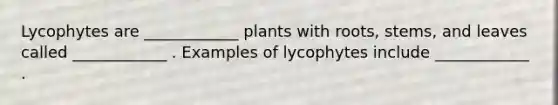 Lycophytes are ____________ plants with roots, stems, and leaves called ____________ . Examples of lycophytes include ____________ .