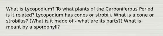 What is Lycopodium? To what plants of the Carboniferous Period is it related? Lycopodium has cones or strobili. What is a cone or strobilus? (What is it made of - what are its parts?) What is meant by a sporophyll?