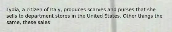 Lydia, a citizen of Italy, produces scarves and purses that she sells to department stores in the United States. Other things the same, these sales