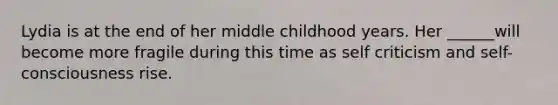 Lydia is at the end of her middle childhood years. Her ______will become more fragile during this time as self criticism and self-consciousness rise.