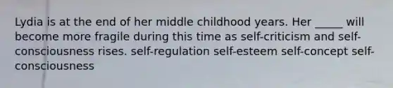 Lydia is at the end of her middle childhood years. Her _____ will become more fragile during this time as self-criticism and self-consciousness rises. self-regulation self-esteem self-concept self-consciousness