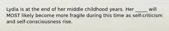 Lydia is at the end of her middle childhood years. Her _____ will MOST likely become more fragile during this time as self-criticism and self-consciousness rise.