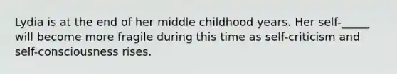 Lydia is at the end of her middle childhood years. Her self-_____ will become more fragile during this time as self-criticism and self-consciousness rises.