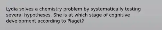 Lydia solves a chemistry problem by systematically testing several hypotheses. She is at which stage of cognitive development according to Piaget?