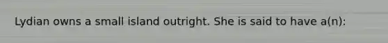 Lydian owns a small island outright. She is said to have a(n):