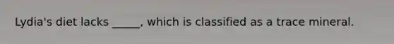 Lydia's diet lacks _____, which is classified as a trace mineral.
