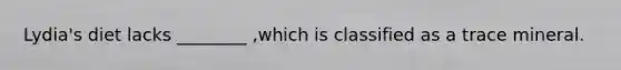 Lydia's diet lacks ________ ,which is classified as a trace mineral.