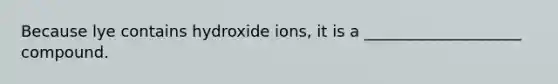 Because lye contains hydroxide ions, it is a ____________________ compound.