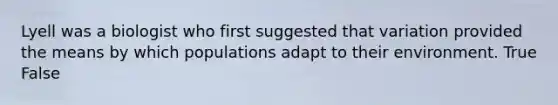 Lyell was a biologist who first suggested that variation provided the means by which populations adapt to their environment. True False