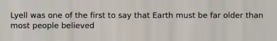 Lyell was one of the first to say that Earth must be far older than most people believed