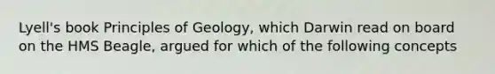 Lyell's book Principles of Geology, which Darwin read on board on the HMS Beagle, argued for which of the following concepts