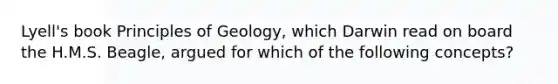 Lyell's book Principles of Geology, which Darwin read on board the H.M.S. Beagle, argued for which of the following concepts?