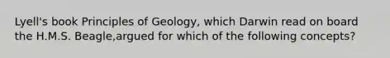 Lyell's book Principles of Geology, which Darwin read on board the H.M.S. Beagle,argued for which of the following concepts?