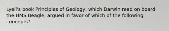 Lyell's book Principles of Geology, which Darwin read on board the HMS Beagle, argued in favor of which of the following concepts?