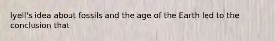 lyell's idea about fossils and the age of the Earth led to the conclusion that