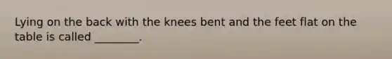 Lying on the back with the knees bent and the feet flat on the table is called ________.