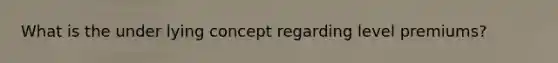 What is the under lying concept regarding level premiums?