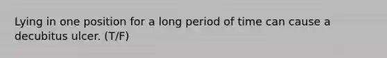Lying in one position for a long period of time can cause a decubitus ulcer. (T/F)
