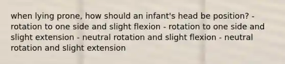 when lying prone, how should an infant's head be position? - rotation to one side and slight flexion - rotation to one side and slight extension - neutral rotation and slight flexion - neutral rotation and slight extension