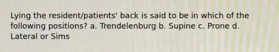 Lying the resident/patients' back is said to be in which of the following positions? a. Trendelenburg b. Supine c. Prone d. Lateral or Sims