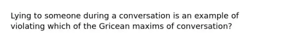 Lying to someone during a conversation is an example of violating which of the Gricean maxims of conversation?