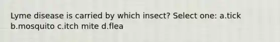 Lyme disease is carried by which insect? Select one: a.tick b.mosquito c.itch mite d.flea