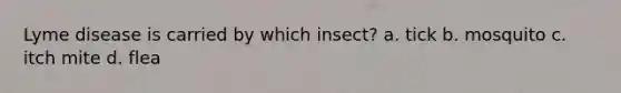 Lyme disease is carried by which insect? a. tick b. mosquito c. itch mite d. flea