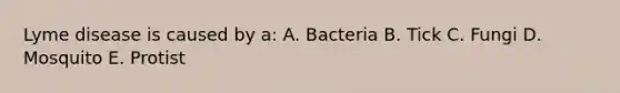 Lyme disease is caused by a: A. Bacteria B. Tick C. Fungi D. Mosquito E. Protist