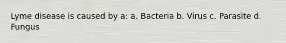 Lyme disease is caused by a: a. Bacteria b. Virus c. Parasite d. Fungus