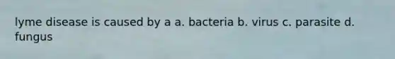 lyme disease is caused by a a. bacteria b. virus c. parasite d. fungus