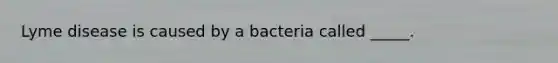 Lyme disease is caused by a bacteria called _____.