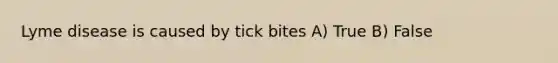 Lyme disease is caused by tick bites A) True B) False