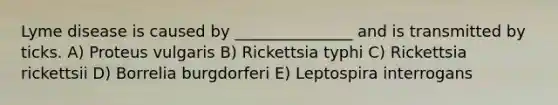 Lyme disease is caused by _______________ and is transmitted by ticks. A) Proteus vulgaris B) Rickettsia typhi C) Rickettsia rickettsii D) Borrelia burgdorferi E) Leptospira interrogans