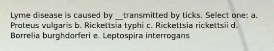 Lyme disease is caused by __transmitted by ticks. Select one: a. Proteus vulgaris b. Rickettsia typhi c. Rickettsia rickettsii d. Borrelia burghdorferi e. Leptospira interrogans