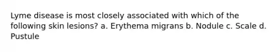 Lyme disease is most closely associated with which of the following skin lesions? a. Erythema migrans b. Nodule c. Scale d. Pustule