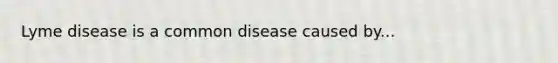 Lyme disease is a common disease caused by...