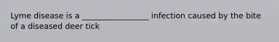 Lyme disease is a _________________ infection caused by the bite of a diseased deer tick