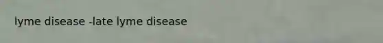 lyme disease -late lyme disease