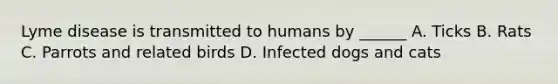 Lyme disease is transmitted to humans by ______ A. Ticks B. Rats C. Parrots and related birds D. Infected dogs and cats