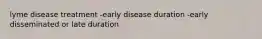 lyme disease treatment -early disease duration -early disseminated or late duration