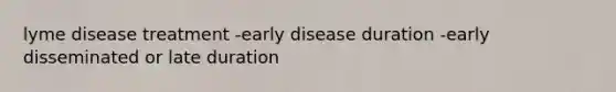 lyme disease treatment -early disease duration -early disseminated or late duration