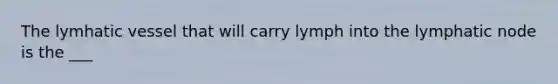 The lymhatic vessel that will carry lymph into the lymphatic node is the ___