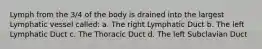 Lymph from the 3/4 of the body is drained into the largest Lymphatic vessel called: a. The right Lymphatic Duct b. The left Lymphatic Duct c. The Thoracic Duct d. The left Subclavian Duct