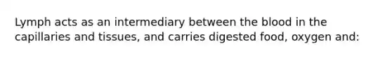 Lymph acts as an intermediary between the blood in the capillaries and tissues, and carries digested food, oxygen and: