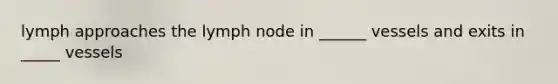 lymph approaches the lymph node in ______ vessels and exits in _____ vessels