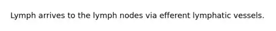 Lymph arrives to the lymph nodes via efferent lymphatic vessels.